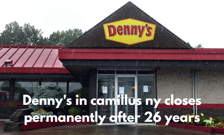 denny's in camillus ny closes permanently after 26 years